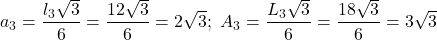  	\[ 	a_3  = \frac{{l_3 \sqrt 3 }}{6} = \frac{{12\sqrt 3 }}{6} = 2\sqrt 3 ;\,\,A_3  = \frac{{L_3 \sqrt 3 }}{6} = \frac{{18\sqrt 3 }}{6} = 3\sqrt 3 	\]