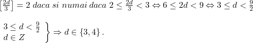 \[ 	\begin{array}{l} 	 \left[ {\frac{{2d}}{3}} \right] = 2\;daca\;si\;numai\;daca\;2 \le \frac{{2d}}{3} < 3 \Leftrightarrow 6 \le 2d < 9 \Leftrightarrow 3 \le d < \frac{9}{2} \\ 	  \\ 	 \left. \begin{array}{l} 	 3 \le d < \frac{9}{2} \\ 	 d \in Z \\ 	 \end{array} \right\} \Rightarrow d \in \left\{ {3,4} \right\}. \\ 	 \end{array} 	\]
