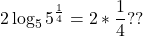  	\[ 	2\log _5 5^{\frac{1}{4}}  = 2*\frac{1}{4}?? 	\] 	