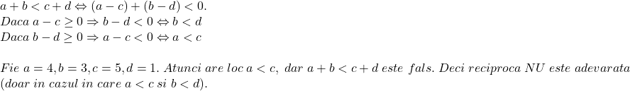 \[ 	\begin{array}{l} 	 a + b < c + d \Leftrightarrow \left( {a - c} \right) + \left( {b - d} \right) < 0. \\ 	 Daca\;a - c \ge 0 \Rightarrow b - d < 0 \Leftrightarrow b < d \\ 	 Daca\;b - d \ge 0 \Rightarrow a - c < 0 \Leftrightarrow a < c \\ 	  \\ 	 Fie\;a = 4,b = 3,c = 5,d = 1.\;Atunci\;are\;loc\;a < c,\;dar\;a + b < c + d\;este\;fals.\;Deci\;reciproca\;NU\;este\;adevarata \\ 	 (doar\;in\;cazul\;in\;care\;a < c\;si\;b < d). \\ 	 \end{array} 	\]