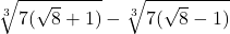 \sqrt[3]{7(\sqrt{8}+1)}- \sqrt[3]{7(\sqrt{8}-1)}