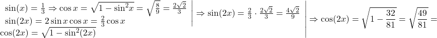 \[\left. \begin{array}{l} 	 \left. \begin{array}{l} 	 \sin (x) = \frac{1}{3} \Rightarrow \cos x = \sqrt {1 - {{\sin }^2}x}  = \sqrt {\frac{8}{9}}  = \frac{{2\sqrt 2 }}{3} \\ 	 \sin (2x) = 2\sin x\cos x = \frac{2}{3}\cos x \\ 	 \end{array} \right| \Rightarrow \sin (2x) = \frac{2}{3} \cdot \frac{{2\sqrt 2 }}{3} = \frac{{4\sqrt 2 }}{9} \\ 	 \cos (2x) = \sqrt {1 - {{\sin }^2}(2x)}  \\ 	 \end{array} \right| \Rightarrow \cos (2x) = \sqrt {1 - \frac{{32}}{{81}}}  = \sqrt {\frac{{49}}{{81}}}  = \]