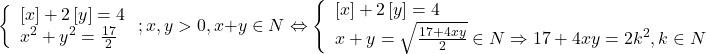 \[ 	\left\{ \begin{array}{l} 	 \left[ x \right] + 2\left[ y \right] = 4 \\ 	 x^2  + y^2  = \frac{{17}}{2} \\ 	 \end{array} \right.;x,y > 0,x + y \in N \Leftrightarrow \left\{ \begin{array}{l} 	 \left[ x \right] + 2\left[ y \right] = 4 \\ 	 x + y = \sqrt {\frac{{17 + 4xy}}{2}}  \in N \Rightarrow 17 + 4xy = 2k^2 ,k \in N \\ 	 \end{array} \right. 	\]