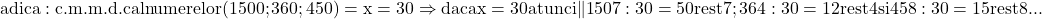 \rm{\bl\\ 	             adica: c.m.m.d.c al numerelor  ( 1500 ; 360 ; 450 ) = x = 30  \\ 	                       \Rightarrow  daca x=30 atunci  \|1507:30=50 rest 7;\\ 	 364:30=12 rest 4 si\\ 	 458:30=15 rest 8\\ 	                                                     . . . 