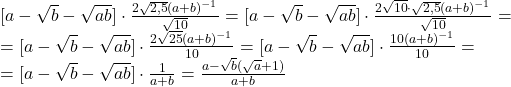 \[ 	\begin{array}{l} 	 [a - \sqrt b  - \sqrt {ab} ] \cdot \frac{{2\sqrt {2,5} (a + b)^{ - 1} }}{{\sqrt {10} }} = [a - \sqrt b  - \sqrt {ab} ] \cdot \frac{{2\sqrt {10}  \cdot \sqrt {2,5} (a + b)^{ - 1} }}{{\sqrt {10} }} =  \\ 	  = [a - \sqrt b  - \sqrt {ab} ] \cdot \frac{{2\sqrt {25} (a + b)^{ - 1} }}{{10}} = [a - \sqrt b  - \sqrt {ab} ] \cdot \frac{{10(a + b)^{ - 1} }}{{10}} =  \\ 	  = [a - \sqrt b  - \sqrt {ab} ] \cdot \frac{1}{{a + b}} = \frac{{a - \sqrt b (\sqrt a  + 1)}}{{a + b}} \\ 	 \end{array} 	\]