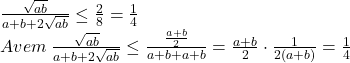  	\[ 	\begin{array}{l} 	 \frac{{\sqrt {ab} }}{{a + b + 2\sqrt {ab} }} \le \frac{2}{8} = \frac{1}{4} \\ 	 Avem\;\frac{{\sqrt {ab} }}{{a + b + 2\sqrt {ab} }} \le \frac{{\frac{{a + b}}{2}}}{{a + b + a + b}} = \frac{{a + b}}{2} \cdot \frac{1}{{2(a + b)}} = \frac{1}{4} \\ 	 \end{array} 	\] 	