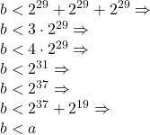  	\begin{array}{l} 	 b < 2^{29}  + 2^{29}  + 2^{29}  \Rightarrow  \\ 	 b < 3 \cdot 2^{29}  \Rightarrow  \\ 	 b < 4 \cdot 2^{29}  \Rightarrow  \\ 	 b < 2^{31}  \Rightarrow  \\ 	 b < 2^{37}  \Rightarrow  \\ 	 b < 2^{37}  + 2^{19}  \Rightarrow  \\ 	 b < a \\ 	 \end{array} 	