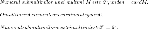  	 	\it{\bl Numarul submultimilor unei multimi M este 2^n, unde n = cardM.\\\;\\O multime cu 6 elemente are cardinalul egal cu 6.\\\;\\Numarul submultimilor acestei multimi este 2^6 = 64.} 	