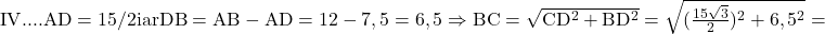 \rm{\bl\\  IV. ...   AD=15/2 iar  DB=AB - AD = 12 - 7,5 = 6,5 \\ \Rightarrow  BC=\sqrt{CD^2+BD^2} = \sqrt{(\frac{15\sqrt3}{2})^2+6,5^2}= 	 	 	