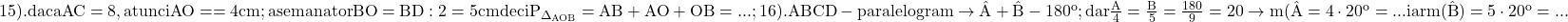 \rm{\Large\bl\\ 	15).   daca AC=8 , atunci AO==4cm  ;\\ 	         asemanator  BO=BD:2=5 cm deci P_{\Delta_{AOB}}=AB+AO+OB= ... ;\\ 	16).   ABCD - paralelogram \rightarrow \hat{A}+\hat{B}-180^o ;\\ 	         dar \frac{A}{4} = \frac{B}{5} =\frac{180}{9}=20 \rightarrow  m(\hat{A}=4 \cdot  20^o = ... iar m(\hat{B})=5 \cdot  20^o = ... 	 	