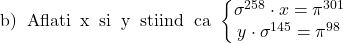  	 	b)\: Aflati\: x\: si\: y\: stiind\: ca\: \left\{\begin{matrix} 	\sigma ^{258}\cdot x=\pi ^{301}\\ 	y\cdot \sigma ^{145}=\pi ^{98} 	\end{matrix}\right. 	