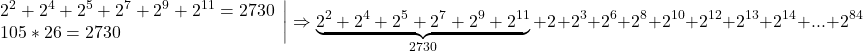  	\[\left. \begin{array}{l} 	{2^2} + {2^4} + {2^5} + {2^7} + {2^9} + {2^{11}} = 2730\\ 	105*26 = 2730 	\end{array} \right| \Rightarrow \underbrace {{2^2} + {2^4} + {2^5} + {2^7} + {2^9} + {2^{11}}}_{2730} + {2^{}} + {2^3} + {2^6} + {2^8} + {2^{10}} + {2^{12}} + {2^{13}} + {2^{14}} + ... + {2^{84}}\] 	