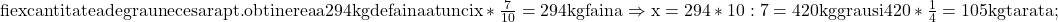 \rm{ fie x cantitatea de grau necesara pt. obtinerea a 294 kg de faina\\ 	atunci  x * \frac{7}{10}=294 kg faina \\ 	\Rightarrow   x=294*10:7=420kg grau \\ 	    si    420 *  \frac{1}{4}=105kg tarata; 