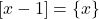 \left[ {x - 1} \right] = \left\{ x \right\}