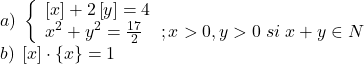 \[\begin{array}{l} 	a)\;\left\{ \begin{array}{l} 	\left[ x \right] + 2\left[ y \right] = 4\\ 	{x^2} + {y^2} = \frac{{17}}{2}\quad ;x > 0,y > 0\;si\;x + y \in N 	\end{array} \right.\\ 	b)\;\left[ x \right] \cdot \left\{ x \right\} = 1 	\end{array}\]