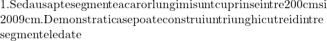  	\begin{array}{l} 	 {\rm 1. Se dau sapte segmente a caror lungimi sunt cuprinse intre 200cm si} \\ 	 {\rm 2009 cm}{\rm . Demonstrati ca se poate construi un triunghi cu trei dintre } \\ 	 {\rm segmentele date} \\ 	 \end{array} 	