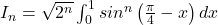 I_{n}=\sqrt{2^{n}}\int_{0}^{1}sin^{n}\left ( \frac{\pi }{4}-x \right )dx