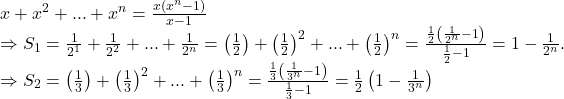  	\[ 	\begin{array}{l} 	 x + x^2  + ... + x^n  = \frac{{x\left( {x^n  - 1} \right)}}{{x - 1}} \\ 	  \Rightarrow S_1  = \frac{1}{{2^1 }} + \frac{1}{{2^2 }} + ... + \frac{1}{{2^n }} = \left( {\frac{1}{2}} \right) + \left( {\frac{1}{2}} \right)^2  + ... + \left( {\frac{1}{2}} \right)^n  = \frac{{\frac{1}{2}\left( {\frac{1}{{2^n }} - 1} \right)}}{{\frac{1}{2} - 1}} = 1 - \frac{1}{{2^n }}. \\ 	  \Rightarrow S_2  = \left( {\frac{1}{3}} \right) + \left( {\frac{1}{3}} \right)^2  + ... + \left( {\frac{1}{3}} \right)^n  = \frac{{\frac{1}{3}\left( {\frac{1}{{3^n }} - 1} \right)}}{{\frac{1}{3} - 1}} = \frac{1}{2}\left( {1 - \frac{1}{{3^n }}} \right) \\ 	 \end{array} 	\] 	