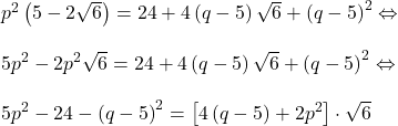  	\begin{array}{l} 	 p^2 \left( {5 - 2\sqrt 6 } \right) = 24 + 4\left( {q - 5} \right)\sqrt 6  + \left( {q - 5} \right)^2  \Leftrightarrow  \\ 	\, \\ 	 5p^2  - 2p^2 \sqrt 6  = 24 + 4\left( {q - 5} \right)\sqrt 6  + \left( {q - 5} \right)^2  \Leftrightarrow  \\ 	\, \\ 	 5p^2  - 24 - \left( {q - 5} \right)^2  = \left[ {4\left( {q - 5} \right) + 2p^2 } \right] \cdot \sqrt 6  \\ 	 \end{array} 	