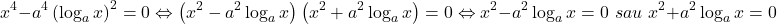 \[ 	x^4  - a^4 \left( {\log _a x} \right)^2  = 0 \Leftrightarrow \left( {x^2  - a^2 \log _a x} \right)\left( {x^2  + a^2 \log _a x} \right) = 0 \Leftrightarrow x^2  - a^2 \log _a x = 0\,\,sau\,\,x^2  + a^2 \log _a x = 0 	\] 	