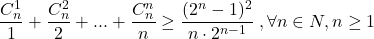  	\[ 	\frac{{C_n^1 }}{1} + \frac{{C_n^2 }}{2} + ... + \frac{{C_n^n }}{n} \ge \frac{{(2^n  - 1)^2 }}{{n \cdot 2^{n - 1} }}\;,\forall n \in N,n \ge 1 	\] 	