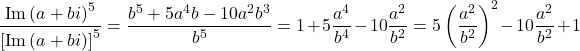 \[ 	\frac{{{{\rm Im}\nolimits} \left( {a + bi} \right)^5 }}{{\left[ {{{\rm Im}\nolimits} \left( {a + bi} \right)} \right]^5 }} = \frac{{b^5  + 5a^4 b - 10a^2 b^3 }}{{b^5 }} = 1 + 5\frac{{a^4 }}{{b^4 }} - 10\frac{{a^2 }}{{b^2 }} = 5\left( {\frac{{a^2 }}{{b^2 }}} \right)^2  - 10\frac{{a^2 }}{{b^2 }} + 1 	\]