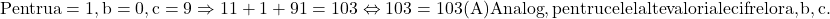  \rm{Pentru a=1, b=0, c=9 \Rightarrow 11+1+91=103\Leftrightarrow 103=103 (A)\\Analog, pentru celelalte valori ale cifrelor a, b, c.\red} 	 	 	