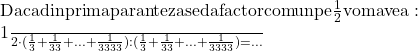 \rm{ 	Daca din prima paranteza se da factor comun pe \frac{1}{2} vom avea:\\ 	 	 \frac{1}{2} \cdot  ( \frac{1}{3}+ \frac{1}{33}+...+ \frac{1}{3333}) : ( \frac{1}{3}+ \frac{1}{33}+...+ \frac{1}{3333})= ... 	 	