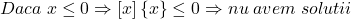 Daca\;x \le 0 \Rightarrow \left[ x \right]\left\{ x \right\} \le 0 \Rightarrow nu\;avem\;solutii \\ 