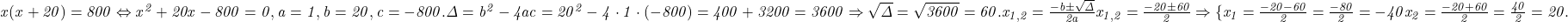  	\it{x(x+20) = 800 \Leftrightarrow x^2+20x-800=0,  a=1,  b=20,  c= -800.\\\;\\\Delta = b^2-4ac = 20^2-4\cdot1\cdot(-800 )= 400 + 3200 = 3600 \Rightarrow \sqrt{\Delta} = \sqrt{3600} = 60.\\\;\\x_{1,2} = \frac{-b \pm \sqrt{\Delta}}{2a}\\\;\\x_{1,2} = \frac{-20 \pm 60}{2} \Rightarrow \{x_1 = \frac{-20-60}{2} = \frac{-80}{2} =-40\\\;\\x_2 = \frac{-20 + 60}{2} = \frac{40}{2} = 20.\bl} 	 	