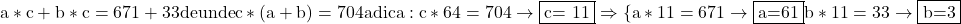 \rm{\bl\\ 	a*c+b*c=671+33 de unde c*(a+b)=704 adica: \\ 	c * 64 = 704 \rightarrow  \fbox{c= 11}   \Rightarrow   \{a*11=671 \rightarrow \fbox{a=61}\\ 	b*11= 33 \rightarrow  \fbox{b=3}