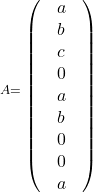  	\[ 	^{A = } \left( \begin{array}{l} 	 \begin{array}{c} 	   a & b & c  \\ 	\end{array} \\ 	 \begin{array}{c} 	   0 & a & b  \\ 	\end{array} \\ 	 \begin{array}{c} 	   0 & 0 & a  \\ 	\end{array} \\ 	 \end{array} \right) 	\] 	