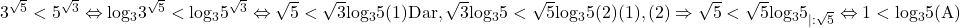  	\rm{3^{\sqrt5}<5^{\sqrt3} \Leftrightarrow log_33^{\sqrt5}<log_35^{\sqrt3} \Leftrightarrow \sqrt5<\sqrt3log_35  (1)\\Dar, \sqrt3log_35<\sqrt5log_35  (2)\\(1), (2) \Rightarrow \sqrt5<\sqrt5log_35_  {|:{\sqrt5}}  \Leftrightarrow 1<log_35  (A)\bl } 	 	