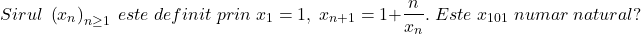 \[ 	Sirul\;\left( {x_n } \right)_{n \ge 1} \;este\;definit\;prin\;x_1  = 1,\;x_{n + 1}  = 1 + \frac{n}{{x_n }}.\;Este\;x_{101} \;numar\;natural? 	\]