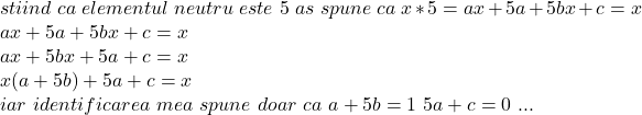 stiind\ ca \ elementul\ neutru \ este \ 5 \ as\ spune\  ca\  x*5=ax+5a+5bx+c =x 	\\ ax+5a+5bx+c =x 	\\ ax+5bx+5a+c =x 	\\ x(a+5b)+5a +c=x 	\\ iar\  identificarea\  mea\ spune\ doar\ ca\ a+5b=1 \ 5a+c=0 \ ... 