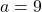 a=9 