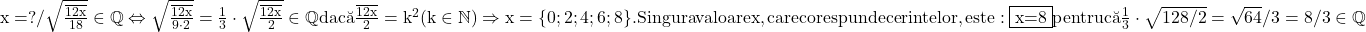 \rm{\bl\\    x=?  / 	\sqrt{\frac{\overline{12x}}{18}} \in  \mathbb{Q}  \Leftrightarrow  \sqrt{\frac{\overline{12x}}{9 \cdot  2}} = \frac{1}{3}\cdot\sqrt{\frac{\overline{12x}}{2}} \in  \mathbb{Q}  dac\breve{a} \frac{\overline{12x}}{2}= k^2  (k \in  \mathbb{N})\\ 	                                         \Rightarrow   x = \{0 ; 2 ; 4 ; 6 ; 8\}.\\ 	             Singura valoare x , care corespunde cerintelor , este: \fbox{x=8}\\ 	                       pentru c\breve{a}   \frac{1}{3}\cdot \sqrt{128/2}=\sqrt{64}/3=8/3 \in  \mathbb{Q} 	 	