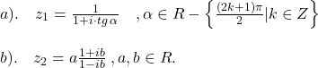  	\[ 	\begin{array}{l} 	 a).\quad z_1  = \frac{1}{{1 + i \cdot tg\;\alpha }}\quad ,\alpha  \in R - \left\{ {\frac{{(2k + 1)\pi }}{2}|k \in Z} \right\} \\ 	  \\ 	 b).\quad z_2  = a\frac{{1 + ib}}{{1 - ib}}\;,a,b \in R. \\ 	 \end{array} 	\] 	