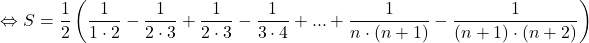 \[ 	 \Leftrightarrow S = \frac{1}{2}\left( {\frac{1}{{1 \cdot 2}} - \frac{1}{{2 \cdot 3}} + \frac{1}{{2 \cdot 3}} - \frac{1}{{3 \cdot 4}} + ... + \frac{1}{{n \cdot (n + 1)}} - \frac{1}{{(n + 1) \cdot (n + 2)}}} \right) 	\]