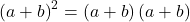  	\[{\left( {a + b} \right)^2} = \left( {a + b} \right)\left( {a + b} \right)\] 	