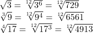  	\[ 	\begin{array}{l} 	 \sqrt 3  = \sqrt[{12}]{{3^6 }} = \sqrt[{12}]{{729}} \\ 	 \sqrt[3]{9} = \sqrt[{12}]{{9^4 }} = \sqrt[{12}]{{6561}} \\ 	 \sqrt[4]{{17}} = \sqrt[{12}]{{17^3 }} = \sqrt[{12}]{{4913}} \\ 	 \end{array} 	\] 	