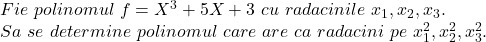 Fie\ polinomul\ f=X^{3}+5X+3\ cu \ radacinile \ x_{1},x_{2},x_{3}.\\ Sa\ se\ determine\ polinomul\ care \  are \  ca\ radacini\ pe\ x_{1}^{2},x_{2}^{2},x_{3}^{2}.