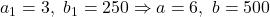 a_1=3, \ b_1=250\Rightarrow a=6, \ b=500