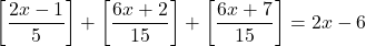  	\[ 	\left[ {\frac{{2x - 1}}{5}} \right] + \left[ {\frac{{6x + 2}}{{15}}} \right] + \left[ {\frac{{6x + 7}}{{15}}} \right] = 2x - 6 	\] 	