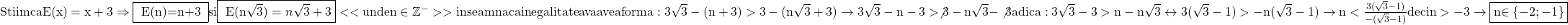 \rm{Stiim ca E(x)=x+3 \Rightarrow \fbox{ E(n)=n+3 } si \fbox{  E(n\sqrt3)=n\sqrt3+3 }  <<unde n\in \mathbb{Z^-}>>\\ 	inseamna ca inegalitatea va avea forma: 3\sqrt3-(n+3) > 3-(n\sqrt3+3) \rightarrow3\sqrt3-n-3 > \not3-n\sqrt3-\not3 \\ 	                                            adica: 3\sqrt3-3 > n-n\sqrt3 \leftrightarrow 3(\sqrt3-1)> -n(\sqrt3-1) \\ 	                                           \rightarrow n <  \frac{3(\sqrt3-1)}{-(\sqrt3-1)} deci n > -3 \rightarrow \fbox{n\in\{-2;-1\}}\bl 	 	 	