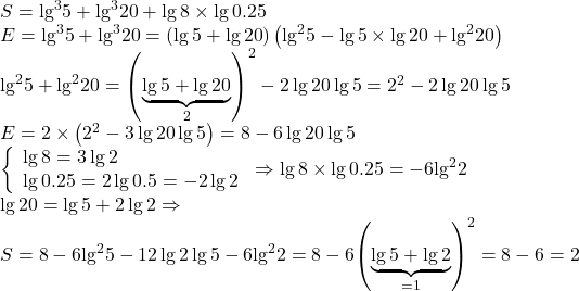 \begin{array}{l} 	S = {\lg ^3}5 + {\lg ^3}20 + \lg 8 \times \lg 0.25\\ 	E = {\lg ^3}5 + {\lg ^3}20 = \left( {\lg 5 + \lg 20} \right)\left( {{{\lg }^2}5 - \lg 5 \times \lg 20 + {{\lg }^2}20} \right)\\ 	{\lg ^2}5 + {\lg ^2}20 = {\left( {\underbrace {\lg 5 + \lg 20}_2} \right)^2} - 2\lg 20\lg 5 = {2^2} - 2\lg 20\lg 5\\ 	E = 2 \times \left( {{2^2} - 3\lg 20\lg 5} \right) = 8 - 6\lg 20\lg 5\\ 	\left\{ \begin{array}{l} 	\lg 8 = 3\lg 2\\ 	\lg 0.25 = 2\lg 0.5 =  - 2\lg 2 	\end{array} \right. \Rightarrow \lg 8 \times \lg 0.25 =  - 6{\lg ^2}2\\ 	\lg 20 = \lg 5 + 2\lg 2 \Rightarrow \\ 	S = 8 - 6{\lg ^2}5 - 12\lg 2\lg 5 - 6{\lg ^2}2 = 8 - 6{\left( {\underbrace {\lg 5 + \lg 2}_{ = 1}} \right)^2} = 8 - 6 = 2 	\end{array}