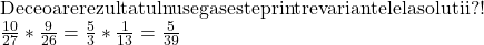  	\[\begin{array}{l} 	{\rm{De ce oare rezultatul nu se gaseste printre variantele la solutii?!}}\\ 	\frac{{10}}{{27}}*\frac{9}{{26}} = \frac{5}{3}*\frac{1}{{13}} = \frac{5}{{39}} 	\end{array}\] 	