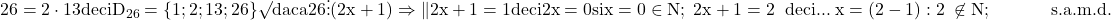 \rm{\bl\\ 26=2\cdot13 deci D_{26}=\{1; 2 ; 13; 26\} \surd \\ 	  daca 26 \vdots (2x+1) \Rightarrow  \| 2x+1=1 deci 2x=0 si x=0 \in\math{ N} ;\\ 	 \;2x+1=2 \;\;deci ...\;x=(2-1):2 \;\not\in\math{ N} ;\\ 	                                   \;\;\;\;\;\;\;\;\;\;\;\;s.a.m.d.