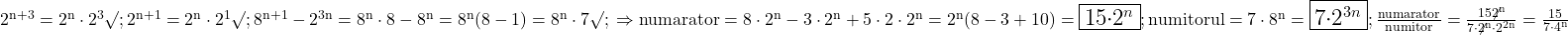 \rm{\Large\\ 	 2^{n+3}=2^n\cdot2^3 \surd ; 2^{n+1}=2^n\cdot2^1 \surd ;  8^{n+1} - 2^{3n} = 8^n\cdot8 - 8^n =8^n(8-1)=8^n\cdot7 \surd ;  \\ 	    \Rightarrow  numarator=8\cdot2^n - 3\cdot2^n+5\cdot2\cdot2^n=2^n(8-3+10)=\fbox{15\cdot2^n} ;\\ 	           numitorul=7\cdot8^n=\fbox{7\cdot2^{3n}} ;\\ 	                                   \frac{numarator}{numitor}=  \frac{15\cdo\not{2^n}}{7\cdot\not{2^n}\cdot2^{2n}}=  \frac{15}{7\cdot{4^n}} 	 	