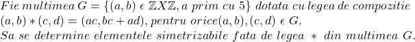  	Fie\ multimea\ G=\left \{ (a,b)\  \epsilon\  \mathbb{Z} X\mathbb{Z},a\ prim\ cu\ 5 \right \}\ dotata\ cu\ legea\ de\ compozitie\\  (a,b)*(c,d)=(ac,bc+ad),pentru\ orice (a,b),(c,d)\ \epsilon\ G .\\  Sa\ se \  determine\ elementele\ simetrizabile\ fata\  de \  legea \ * \ din \ multimea\ G. 	